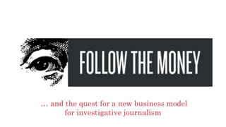 … and the quest for a new business model
for investigative journalism
 