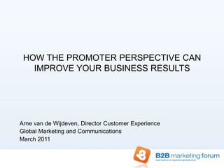 Arne van de Wijdeven, Director CustomerExperience Global Marketing and Communications March 2011 HOW THE PROMOTER PERSPECTIVE CAN IMPROVE YOUR BUSINESS RESULTS 
