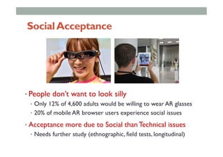 SocialAcceptance
• People don’t want to look silly
•  Only 12% of 4,600 adults would be willing to wear AR glasses
•  20% ...