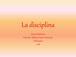La disciplina
Arney Gutiérrez
Inst.edu. Alfonso López Pumarejo
Valledupar
2018
 