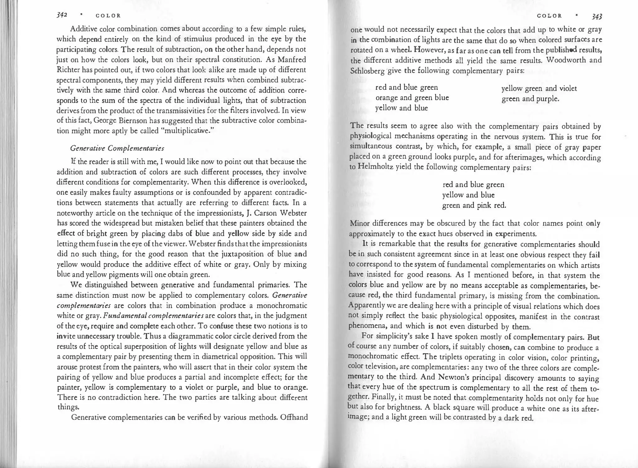 l ' 342 C O L O R
Additive color combination comes about according to a few simple rules,
which depend entirely on the kind of stimulus produced in the eye by the
participating colors. The result of subtraction, on the other hand, depends not
just on how the colors look, but on their spectral constitution. As Manfred
Richter has pointed out, if two colors that look alike are made up of different
spectral components, they may yield different results when combined subtrac­
tively with the same third color. And whereas the outcome of addition corre­
sponds lo the sum of the spectra of the individual lights, that of subtraction
derivesfrom the product of the transmissivities for the filters involved. In view
of this fact, George Biernson has suggested that the subtractive color combina­
tion might more aptly be called "multiplicat
ive."
Generative Complementaries
If the reader is still with me, I would like now to point out that because the
addition and subtraction of colors are such different processes, they involve
different conditions for complementarity. When this difference is overlooked,
one easily makes faulty assumptions or is confounded by apparent contradic­
tions between statements that actually are referring to different facts. In a
noteworthy article on the technique of the impressionists, J. Carson Webster
has scored the widespread but mistaken belief that these painters obtained the
effect of bright green by placing dabs of blue and yellow side by side and
lettingthemfusein the eye oftheviewer. Webster findsthatthe impressionists
did no such thing, for the good reason that the juxtaposition of blue and
yellow would produce the additive effect of white or gray. Only by mixing
blue and yellow pigments will one obtain green.
We distinguished between generative and fundamental primaries. The
same distinction must now be applied to complementary colors. Generative
complementaries are colors that in combination produce a monochromatic
white or gray. Fundamentalcomplementariesare colors that, in the judgment
of theeye, require and complete each other. To confuse these two notions is to
invite unnecessary trouble. Thus a diagrammatic color circle derived from the
results of the optical superposition of lights will designate yellow and blue as
a complementary pair by presenting them in diametrical opposition. This will
arouse protest from the painters, who will assert that in their color system the
pairing of yellow and blue produces a partial and incomplete effect; for the
painter, yellow is complementary to a violet or purple, and blue to orange.
There is no contradiction here. The two parties are talking about different
things.
Generative complementaries can be verified by various methods. Offhand
C O L O R 343
one would not necessarily expect that the colors that add up to white or gray
in the combination of lights are the same that do so when colored surfaces are
rotated on a wheel. However, as far as one can tell from the published results,
the different additive methods all yield the same results. Woodworth and
Schlosberg ·give the following complementary pairs:
red and blue green
orange and green blue
yellow and blue
yellow green and violet
green and purple.
The results seem to agree also with the complementary pairs obtained by
physiological mechanisms operating in the nervous system. This is true for
simultaneous contrast, by which, for example, a small piece of gray paper
placed on a green ground looks purple, and for afterimages, which according
to Helmholtz yield the following complementary pairs:
red and blue green
yellow and blue
green and pink red.
Minor differences may be obscured by the fact that color names point only
approximately to the exact hues observed in experiments.
It is remarkable that the results for generative complementaries should
be in such consistent agreement since in at least one obvious respect they fail
to correspond to the system of fundamental complementaries on which artists
have insisted for good reasons. As I mentioned before, in that system the
colors blue and yellow are by no means acceptable as complementaries, be­
cause red, the third fundamental primary, is missing from the combination.
Apparently we are dealing here with a principle of visual relations which does
not simply reflect the basic physiological opposites, manifest in the coatrast
phenomena, and which is not even disturbed by them.
For simplicity's sake I have spoken mostly of complementary pairs. But
of course any number of colors, if suitably chosen, can combine to produce a
monochromatic effect. The triplets operating in color vision, color printing,
color television, are complementaries: any two of the three colors are comple­
mentary to the third. And Newton's principal discovery amounts to saying
that every hue of the spectrum is complementary to all the rest of them to­
gether. Finally, it must be noted that complementarity holds not only for hue
but also for brightness. A black square will produce a white one as its after­
image; and a light green will be contrasted by a dark red.
 