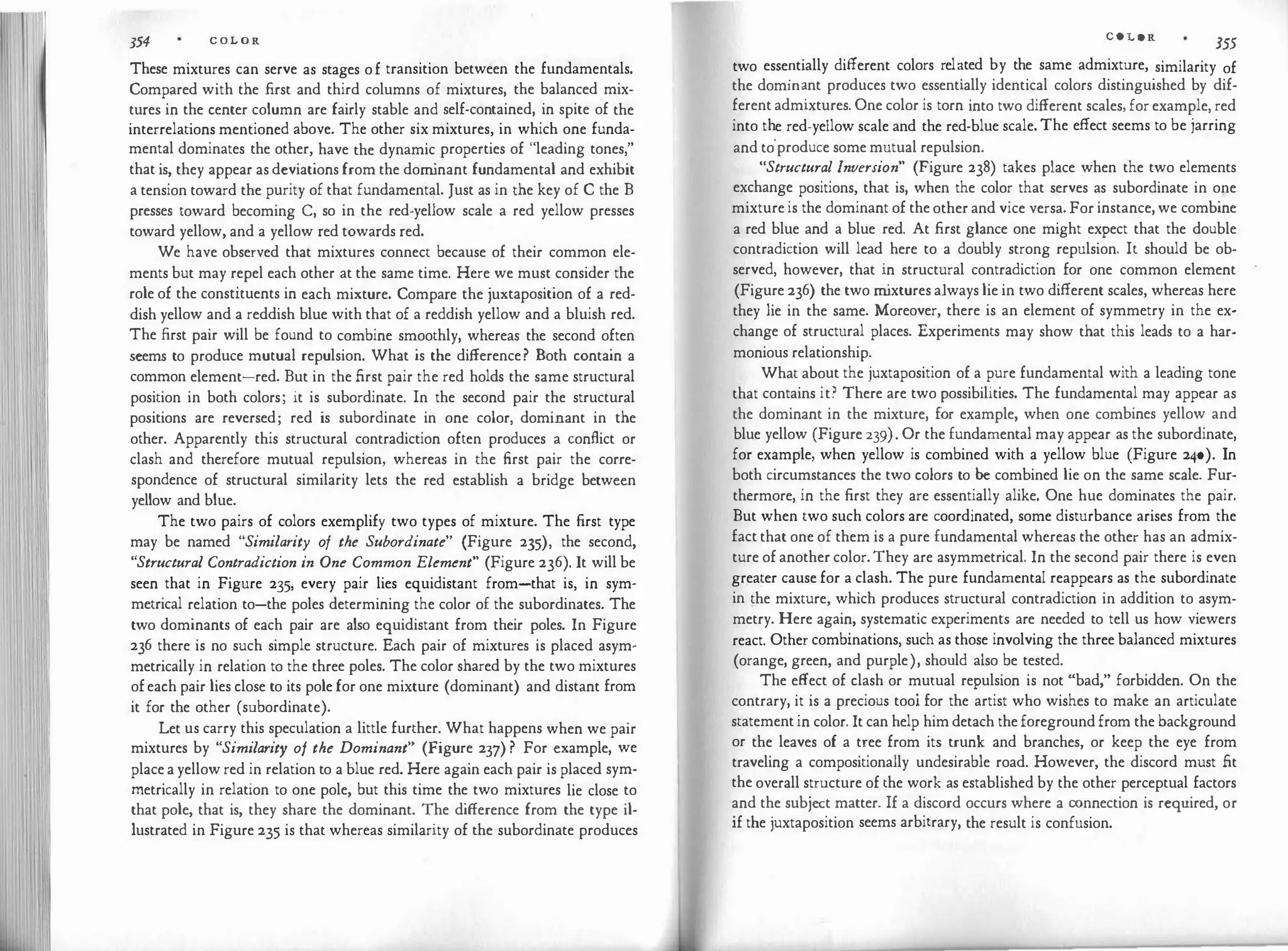 354 COLOR
These mixtures can serve as stages of transition between the fundamentals.
Compared with the first and third columns of mixtures, the balanced mix­
tures in the center column are fairly stable and self-contained, in spite of the
interrelations mentioned above. The other six mixtures, in which one funda­
mental dominates the other, have the dynamic properties of "leading tones,"
that is, they appear as deviations from the dom
inant fundamental and exhibit
a tension toward the purity of that fundamental. Just as in the key of C the B
presses toward becoming C, so in the red-yellow scale a red yellow presses
toward yellow, and a yellow red towards red.
We have observed that mixtures connect because of their common ele­
ments but may repel each other at the same time. Here we must consider the
role of the constituents in each mixture. Compare the juxtaposition of a red­
dish yellow and a reddish blue with that of a reddish yellow and a bluish red.
The first pair will be found to combine smoothly, whereas the second often
seems to produce mutual repulsion. What is the difference? Both contain a
common element-red. But in the first pair the red holds the same structural
position in both colors; it is subordinate. In the second pair the structural
positions are reversed; red is subordinate in one color, dominant in the
other. Apparently this structural contradiction often produces a conflict or
clash and therefore mutual repulsion, whereas in the first pair the corre­
spondence of structural similarity lets the red establish a bridge between
yellow and blue.
The two pairs of colors exemplify two types of mixture. The first type
may be named "Similarity of the Subordinate" {Figure 235), the second,
"Structural Contradiction in One Common Element" (Figure 236). It will be
seen that in Figure 235, every pair lies equidistant from-that is, in sym­
metrical relation to-the poles determining the color of the subordinates. The
two dominants of each pair are also equidistant from their poles. In Figure
236 there is no such simple structure. Each pair of mixtures is placed asym­
metrically in relation to the three poles. The color shared by the two mixtures
ofeach pair lies close to its pole for one mixture (dominant) and distant from
it for the other (subordinate).
Let us carry this speculation a little further. What happens when we pair
mixtures by "Similarity of the Dominant" (Figure 237) ? For example, we
place a yellow red in relation to a blue red. Here again each pair is placed sym­
metrically in relation to one pole, but this time the two mixtures lie close to
that pole, that is, they share the dominant. The difference from the type il­
lustrated in Figure 235 is that whereas similarity of the subordinate produces
COLOR
355
two esse�tially different colors rel�ted by the same admixture, similarity of
the domm�nt produces two essentially identical colors distinguished by dif­
ferent admixtures. One color is torn into two different scales, for example, red
into t�e red-yellow scale and the red-blue scale. The effect seems to be jarring
and to produce some mutual repulsion.
"Structural Inversion" (Figure 238) takes place when the two elements
exchange positions, that is, when the color that serves as subordinate in one
mixture is the dominant of the other and vice versa. For instance, we combine
a red blue and a blue red. At first glance one might expect that the double
contradiction will lead here to a doubly strong repulsion. It should be ob­
served, however, that in structural contradiction for one common element
(Figure 236) the two m
ixtures always lie in two different scales, whereas here
they lie in the same. Moreover, there is an element of symmetry in the ex­
change of structural places. Experiments may show that this leads to a har­
monious relationship.
What about the juxtaposition of a pure fundamental with a leading tone
that contains it? There are two possibilities. The fundamental may appear as
the dominant in the mixture, for example, when one combines yellow and
blue yellow (Figure 239). Or the fundamental may appear as the subordinate,
for example, when yellow is combined with a yellow blue (Figure 240). In
both circumstances the two colors to be combined lie on the same scale. Fur­
thermore, in the first they are essentially alike. One hue dominates the pair.
But when two such colors are coordinated, some disturbance arises from the
fact that one of them is a pure fundamental whereas the other has an admix­
ture of another color.They are asymmetrical. In the second pair there is even
greater cause for a clash. The pure fundamental reappears as the subordinate
in the mixture, which produces structural contradiction in addition to asym­
metry. Here again, systematic experiments are needed to tell us how viewers
react. Other combinations, such as those involving the three balanced mixtures
(orange, green, and purple), should also be tested.
The effect of clash or mutual repulsion is not "bad," forbidden. On the
contrary, it is a precious tooi for the artist who wishes to make an articulate
statement in color. It can help him detach the foreground from the background
or the leaves of a tree from its trunk and branches, or keep the eye from
traveling a compositionally undesirable road. However, the discord must fit
the overall structure of the work as established by the other perceptual factors
and the subject matter. If a discord occurs where a connection is required, or
if the juxtaposition seems arbitrary, the result is confusion.
 