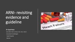 ARNI- revisiting
evidence and
guideline
Dr Syed Raza
MD, MRCP, FRCP, CCT(UK), FESC, FACC, FAECVI
Consultant Cardiologist
Awali Hospital
Bahrain
 