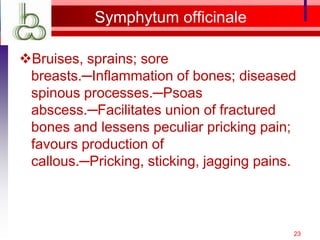 Symphytum officinale

Bruises, sprains; sore
 breasts.─Inflammation of bones; diseased
 spinous processes.─Psoas
 abscess.─Facilitates union of fractured
 bones and lessens peculiar pricking pain;
 favours production of
 callous.─Pricking, sticking, jagging pains.



                                           23
 