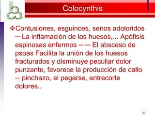 Colocynthis
Contusiones, esguinces, senos adoloridos
─ La inflamación de los huesos,... Apófisis
espinosas enfermos ─ ─ El absceso de
psoas Facilita la unión de los huesos
fracturados y disminuye peculiar dolor
punzante, favorece la producción de callo
─ pinchazo, el pegarse, entrecorte
dolores..
27
 