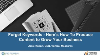 @ArnieK
#StateOfSearch
Arnie Kuenn, CEO, Vertical Measures
Forget Keywords - Here’s How To Produce
Content to Grow Your Business
 