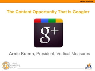 Twitter: @ArnieK




The Content Opportunity That is Google+




Arnie Kuenn, President, Vertical Measures


                                        #cmworld
 