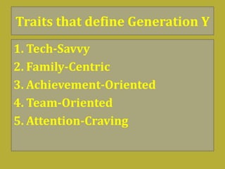 Traits that define Generation Y
1. Tech-Savvy
2. Family-Centric
3. Achievement-Oriented
4. Team-Oriented
5. Attention-Craving
 