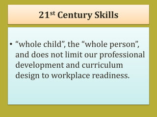 21st Century Skills
• “whole child”, the “whole person”,
and does not limit our professional
development and curriculum
design to workplace readiness.
 