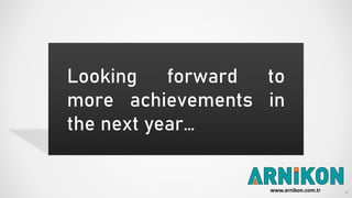 Looking forward to
more achievements in
the next year…
6www.arnikon.com.tr
 