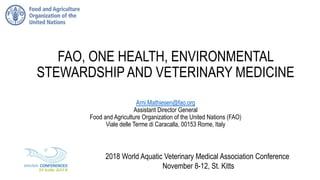 FAO, ONE HEALTH, ENVIRONMENTAL
STEWARDSHIP AND VETERINARY MEDICINE
Arni.Mathiesen@fao.org
Assistant Director General
Food and Agriculture Organization of the United Nations (FAO)
Viale delle Terme di Caracalla, 00153 Rome, Italy
2018 World Aquatic Veterinary Medical Association Conference
November 8-12, St. Kitts
 