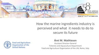 Árni M. Mathiesen
Assistant Director-General
Fisheries and Aquaculture Department
Food and Agriculture Organization of the UN, Rome, Italy
How the marine ingredients industry is
perceived and what it needs to do to
secure its future
 