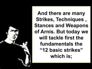 And there are many
Strikes, Techniques ,
Stances and Weapons
of Arnis. But today we
will tackle first the
fundamentals the
“12 basic strikes”
which is;
 