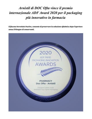 Arnistil di DOC Ofta vince il premio
internazionale ADF Award 2020 per il packaging
più innovativo in farmacia
Il flacone brevettato Pactive, consente di preservare la soluzione oftalmica dopo l’apertura
senza il bisogno di conservanti.  
 