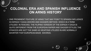 COLONIAL ERA AND SPANISH INFLUENCE
ON ARNIS HISTORY
• FOLLOWING THE SPANISH COLONIZATION IN THE PHILIPPINES, A 0DECREE
WAS...