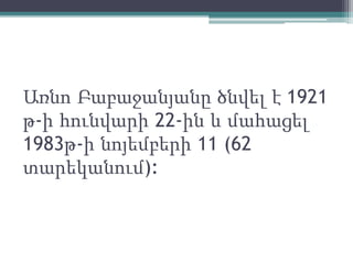 Առնո Բաբաջանյանը ծնվել է 1921
թ-ի հունվարի 22-ին և մահացել
1983թ-ի նոյեմբերի 11 (62
տարեկանում):
 