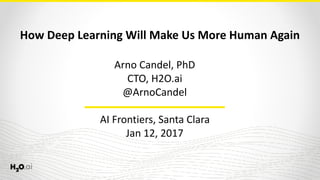 How	Deep	Learning	Will	Make	Us	More	Human	Again
Arno	Candel,	PhD	
CTO,	H2O.ai	
@ArnoCandel 
 
AI	Frontiers,	Santa	Clara	
Jan	12,	2017
 