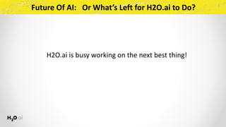 Future	Of	AI:			Or	What’s	Left	for	H2O.ai	to	Do?
H2O.ai	is	busy	working	on	the	next	best	thing!
 