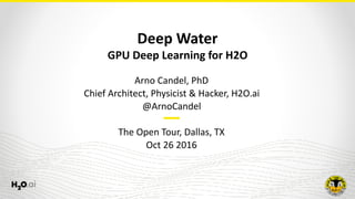 Deep	Water	
GPU	Deep	Learning	for	H2O
Arno	Candel,	PhD	
Chief	Architect,	Physicist	&	Hacker,	H2O.ai	
@ArnoCandel 
 
The	Open	Tour,	Dallas,	TX	
Oct	26	2016
 