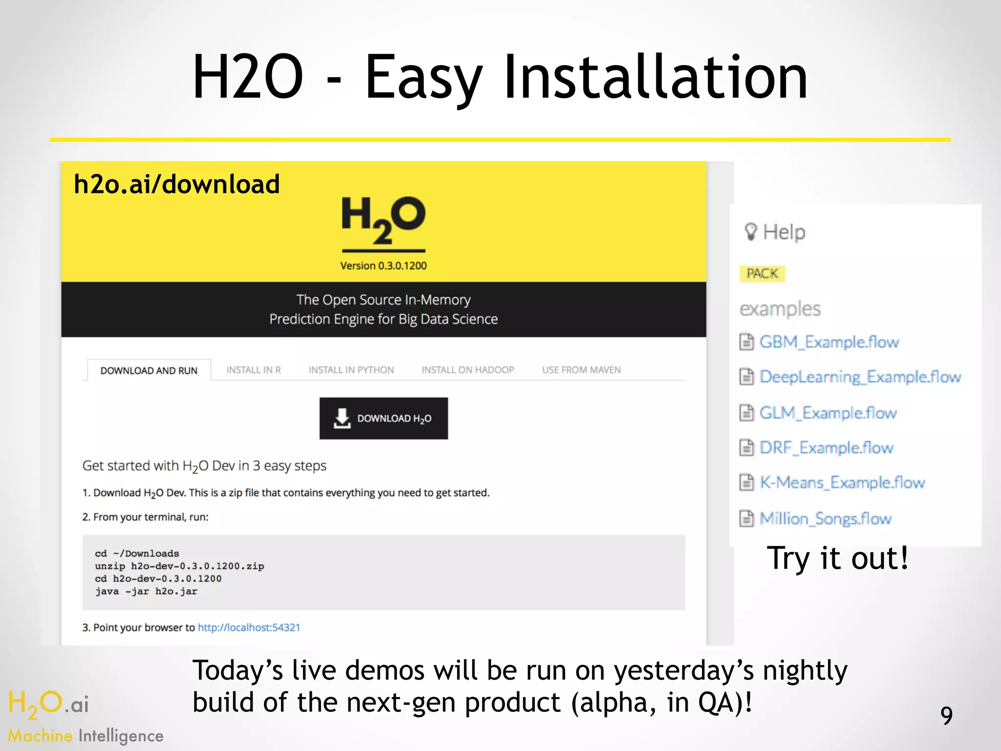 H2O.ai 
Machine Intelligence
9
H2O - Easy Installation
Today’s live demos will be run on yesterday’s nightly
build of the next-gen product (alpha, in QA)!
h2o.ai/download
Try it out!
 