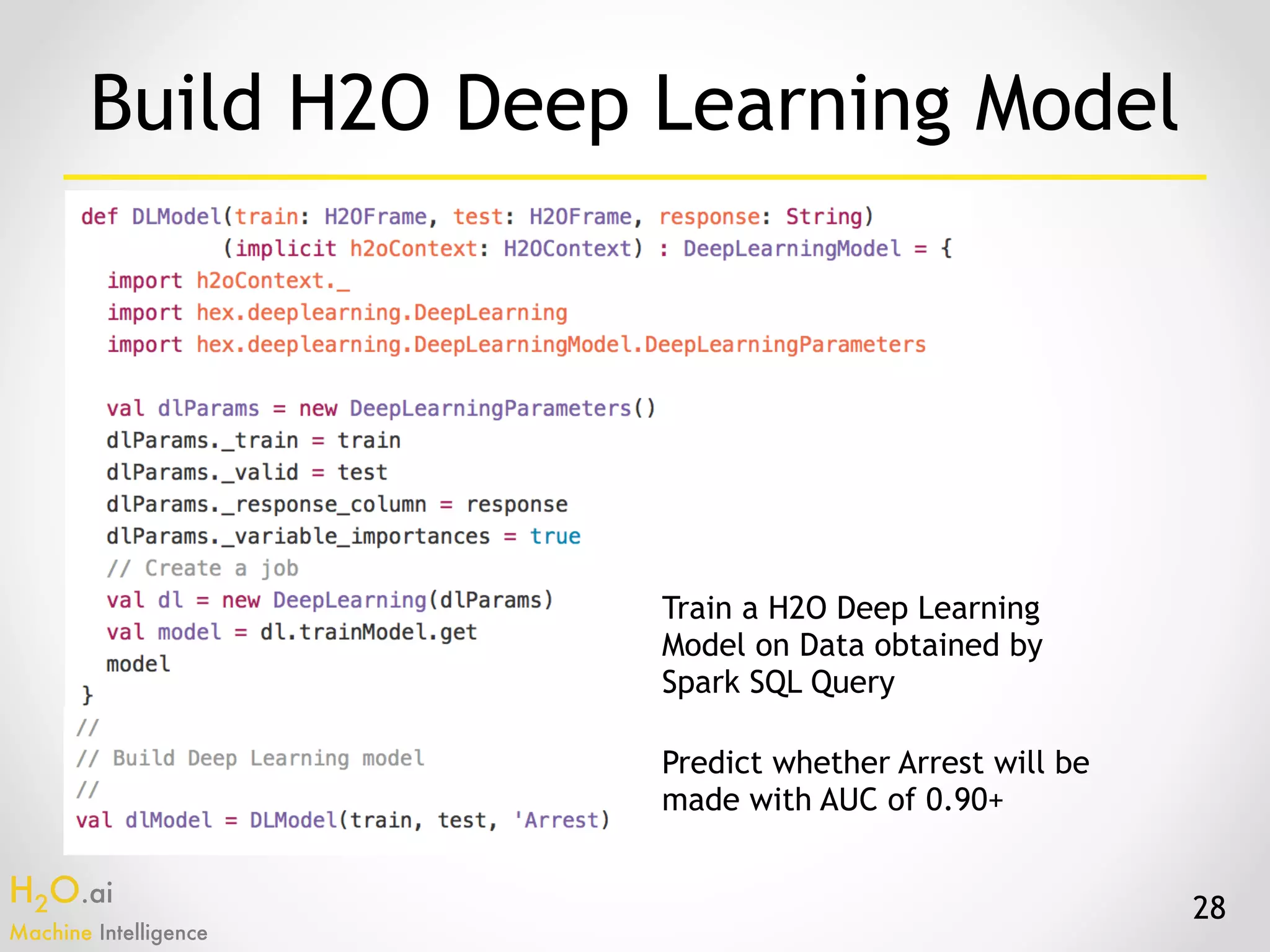 H2O.ai 
Machine Intelligence
28
Build H2O Deep Learning Model
Train a H2O Deep Learning
Model on Data obtained by
Spark SQL Query
Predict whether Arrest will be
made with AUC of 0.90+
 