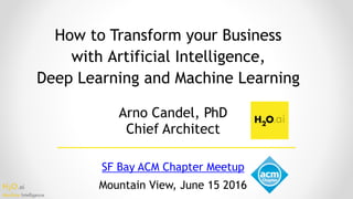 H2O.ai 
Machine Intelligence
How to Transform your Business
with Artificial Intelligence, 
Deep Learning and Machine Learning
Mountain View, June 15 2016
Arno Candel, PhD 
Chief Architect
SF Bay ACM Chapter Meetup
 