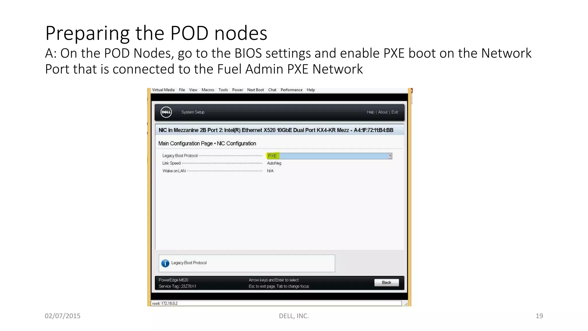 Preparing the POD nodes
A: On the POD Nodes, go to the BIOS settings and enable PXE boot on the Network
Port that is connected to the Fuel Admin PXE Network
02/07/2015 DELL, INC. 19
 