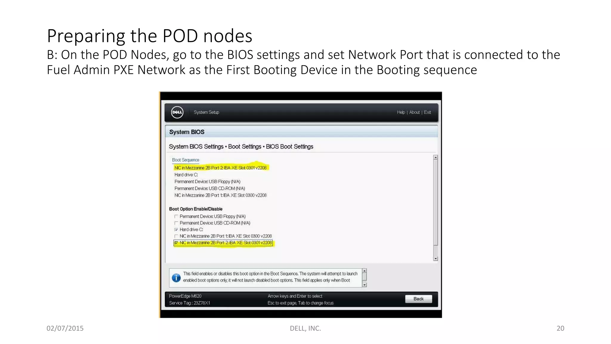 Preparing the POD nodes
B: On the POD Nodes, go to the BIOS settings and set Network Port that is connected to the
Fuel Admin PXE Network as the First Booting Device in the Booting sequence
02/07/2015 DELL, INC. 20
 