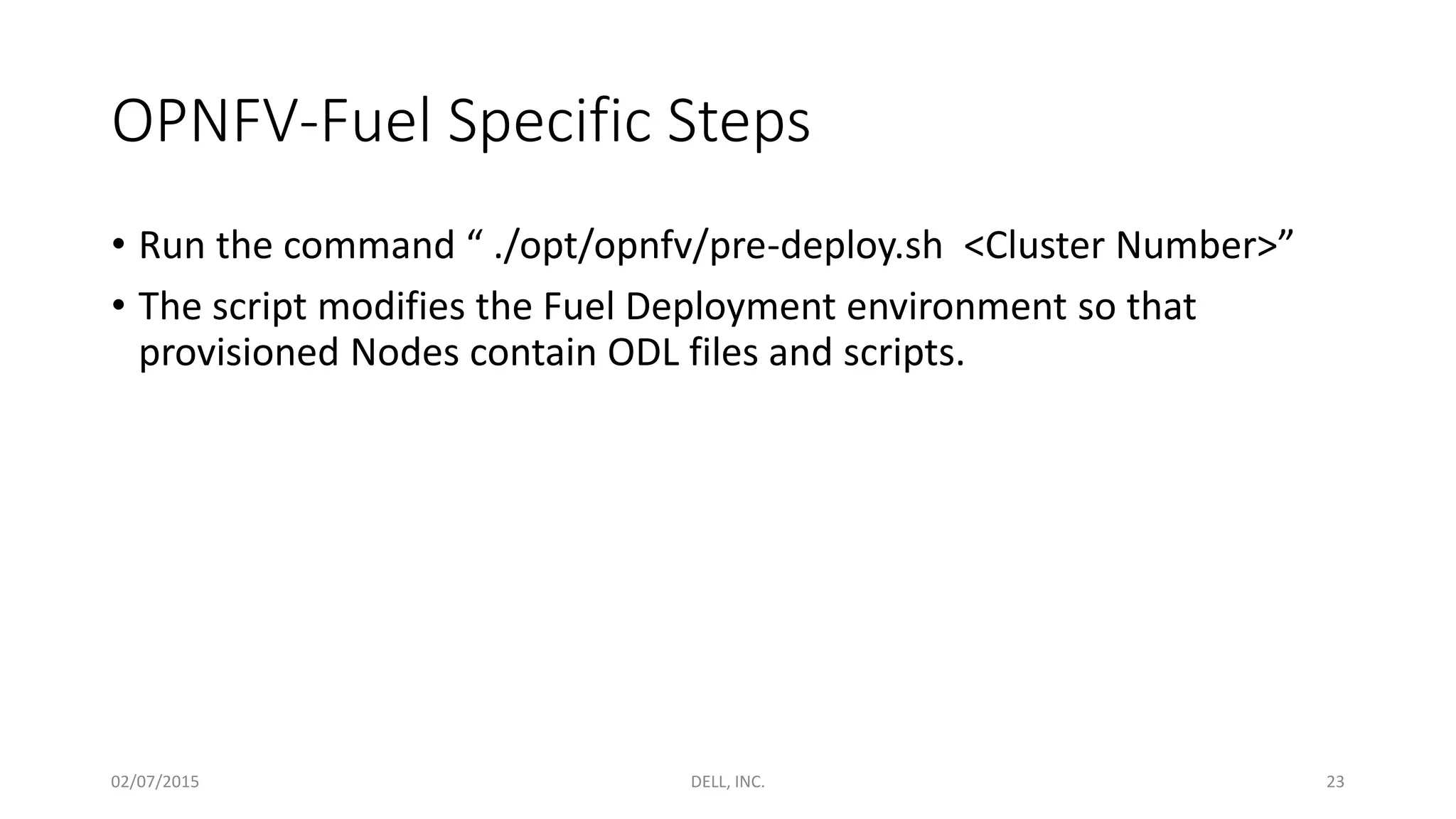 OPNFV-Fuel Specific Steps
• Run the command “ ./opt/opnfv/pre-deploy.sh <Cluster Number>”
• The script modifies the Fuel Deployment environment so that
provisioned Nodes contain ODL files and scripts.
02/07/2015 DELL, INC. 23
 