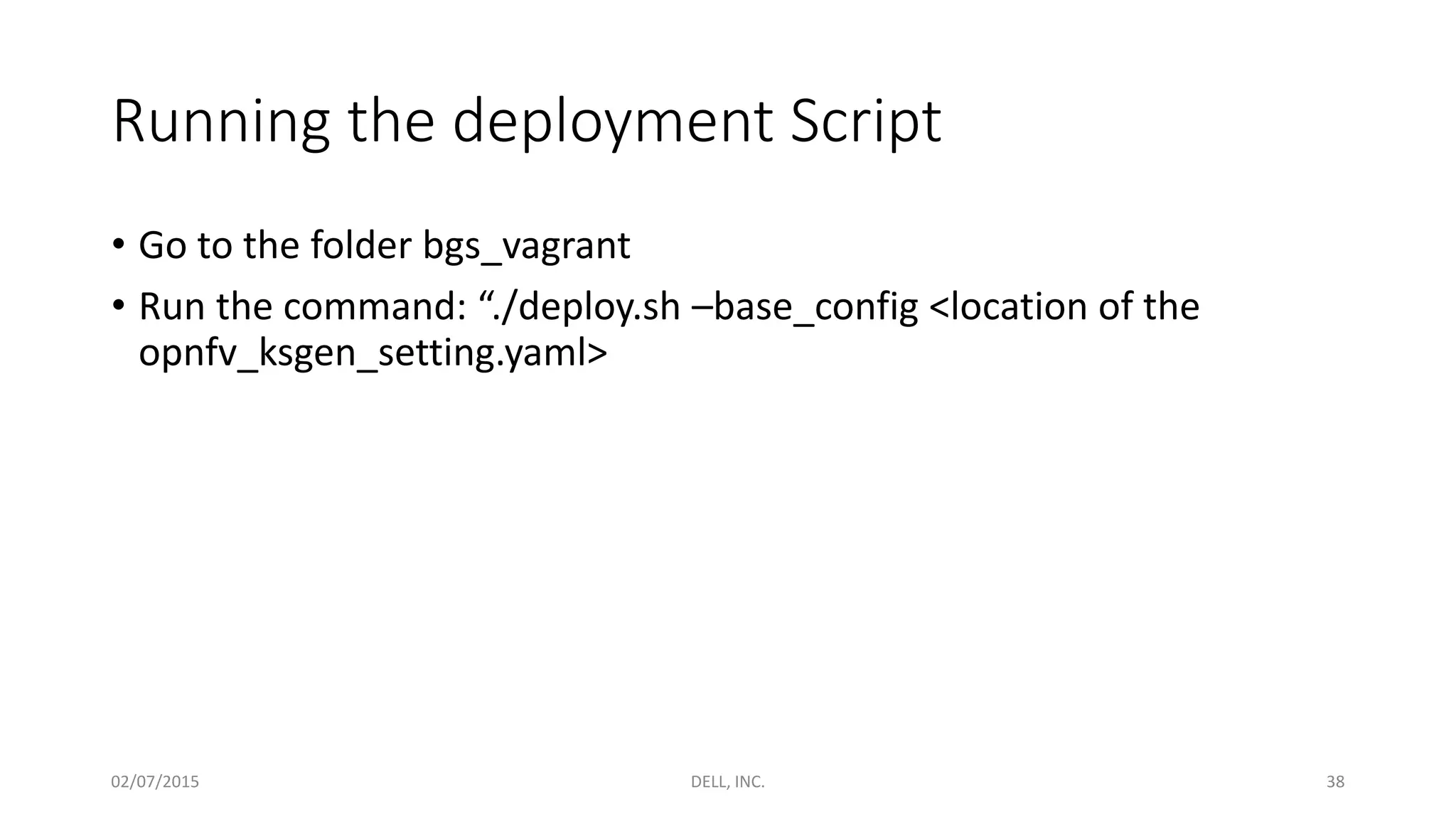 Running the deployment Script
• Go to the folder bgs_vagrant
• Run the command: “./deploy.sh –base_config <location of the
opnfv_ksgen_setting.yaml>
02/07/2015 DELL, INC. 38
 