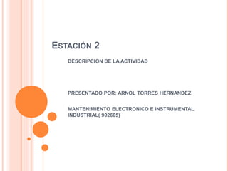 ESTACIÓN 2
DESCRIPCION DE LA ACTIVIDAD
PRESENTADO POR: ARNOL TORRES HERNANDEZ
MANTENIMIENTO ELECTRONICO E INSTRUMENTAL
INDUSTRIAL( 902605)
 