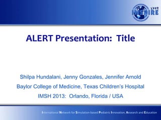 ALERT Presentation: Title


 Shilpa Hundalani, Jenny Gonzales, Jennifer Arnold
Baylor College of Medicine, Texas Children’s Hospital
        IMSH 2013: Orlando, Florida / USA

          International Network for Simulation-based Pediatric Innovation, Research and Education
 