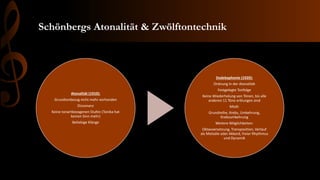 Schönbergs Atonalität & Zwölftontechnik
Atonalität (1910):
Grundtonbezug nicht mehr vorhanden
Dissonanz
Keine tonartbezogenen Stufen (Tonika hat
keinen Sinn mehr)
Beliebige Klänge
Dodekaphonie (1920):
Ordnung in der Atonalität
Festgelegte Tonfolge
Keine Wiederholung von Tönen, bis alle
anderen 11 Töne erklungen sind
Modi:
Grundreihe, Krebs, Umkehrung,
Krebsumkehrung
Weitere Möglichkeiten:
Oktavversetzung, Transposition, Verlauf
als Melodie oder Akkord, freier Rhythmus
und Dynamik
 