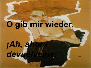 O gib mir wieder,  ¡Ah, ahora devuélveme,    