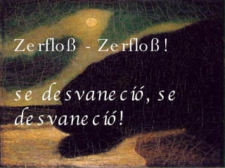 Zerfloß - Zerfloß!  se desvaneció, se desvaneció! 