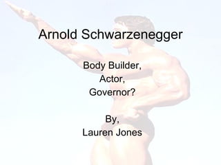 Arnold Schwarzenegger Body Builder, Actor, Governor? By, Lauren Jones 