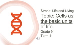 Strand: Life and Living
Topic: Cells as
the basic units
of life
Grade 9
Term 1
 