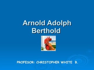 Arnold Adolph Berthold   PROFESOR: CHRISTOPHER WHITE  B. 