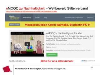 15
AG Hochschule & Nachhaltigkeit, Patricia Arnold, arnold@hm.edu
nMOOC zu Nachhaltigkeit - Wettbewerb Stifterverband
https://moocfellowship.org/submissions/nmooc-nachhaltigkeit-fur-alle
Videoproduktion Katrin Warneke, Studentin FK 11
Bitte für uns abstimmen!
 