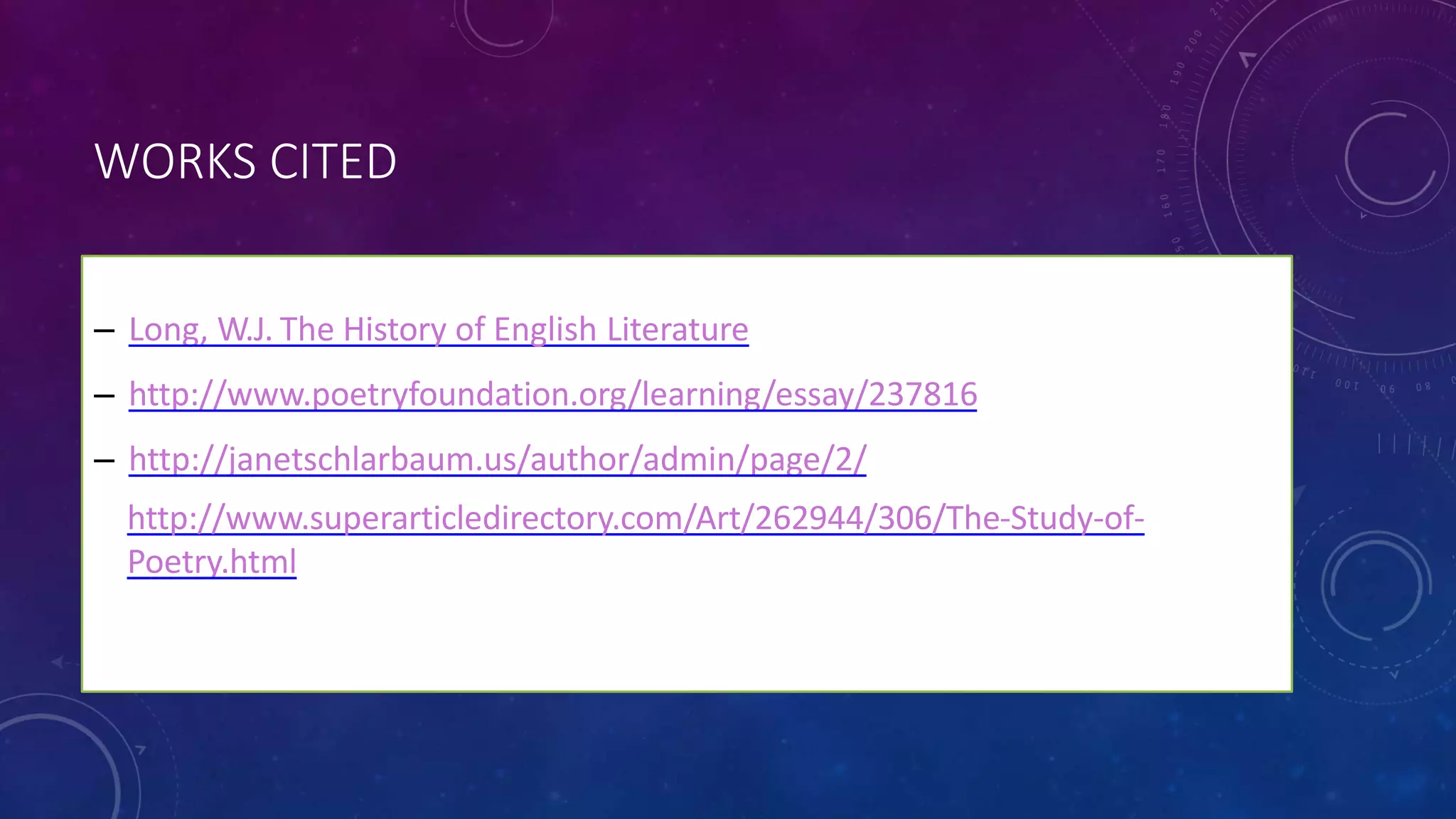 WORKS CITED
– Long, W.J. The History of English Literature
– http://www.poetryfoundation.org/learning/essay/237816
– http://janetschlarbaum.us/author/admin/page/2/
• http://www.superarticledirectory.com/Art/262944/306/The-Study-of-
Poetry.html
 