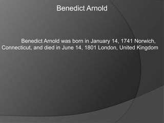 Benedict Arnold
Benedict Arnold was born in January 14, 1741 Norwich,
Connecticut, and died in June 14, 1801 London, United Kingdom
 