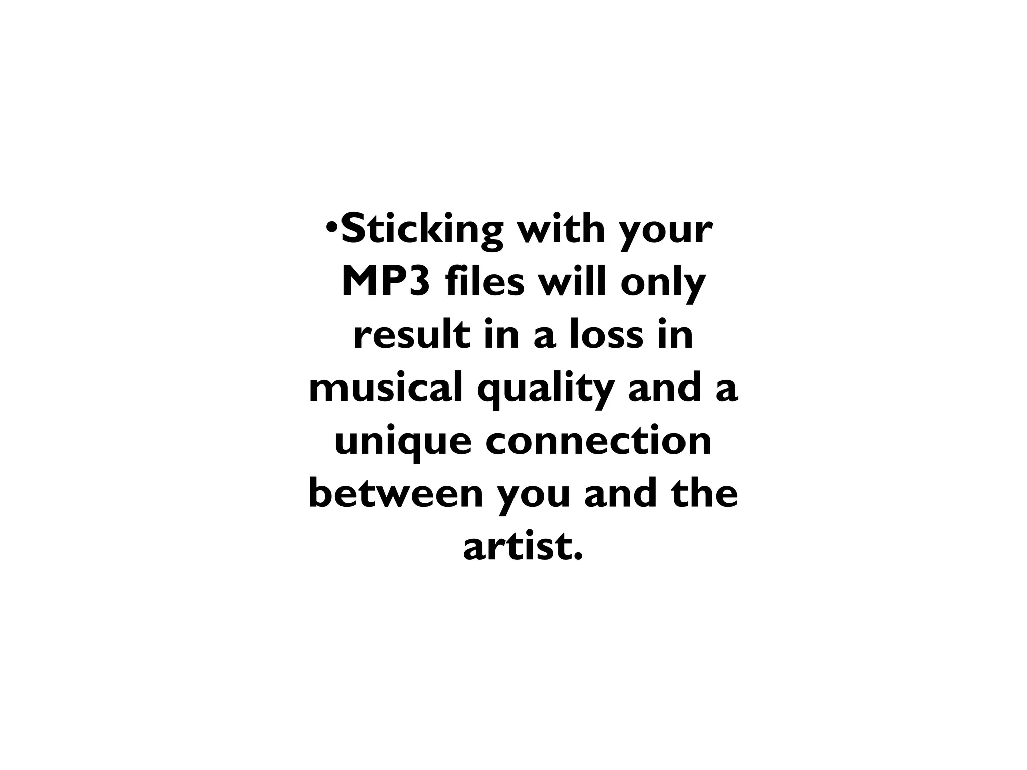 •Sticking with your
MP3 files will only
result in a loss in
musical quality and a
unique connection
between you and the
artist.

 