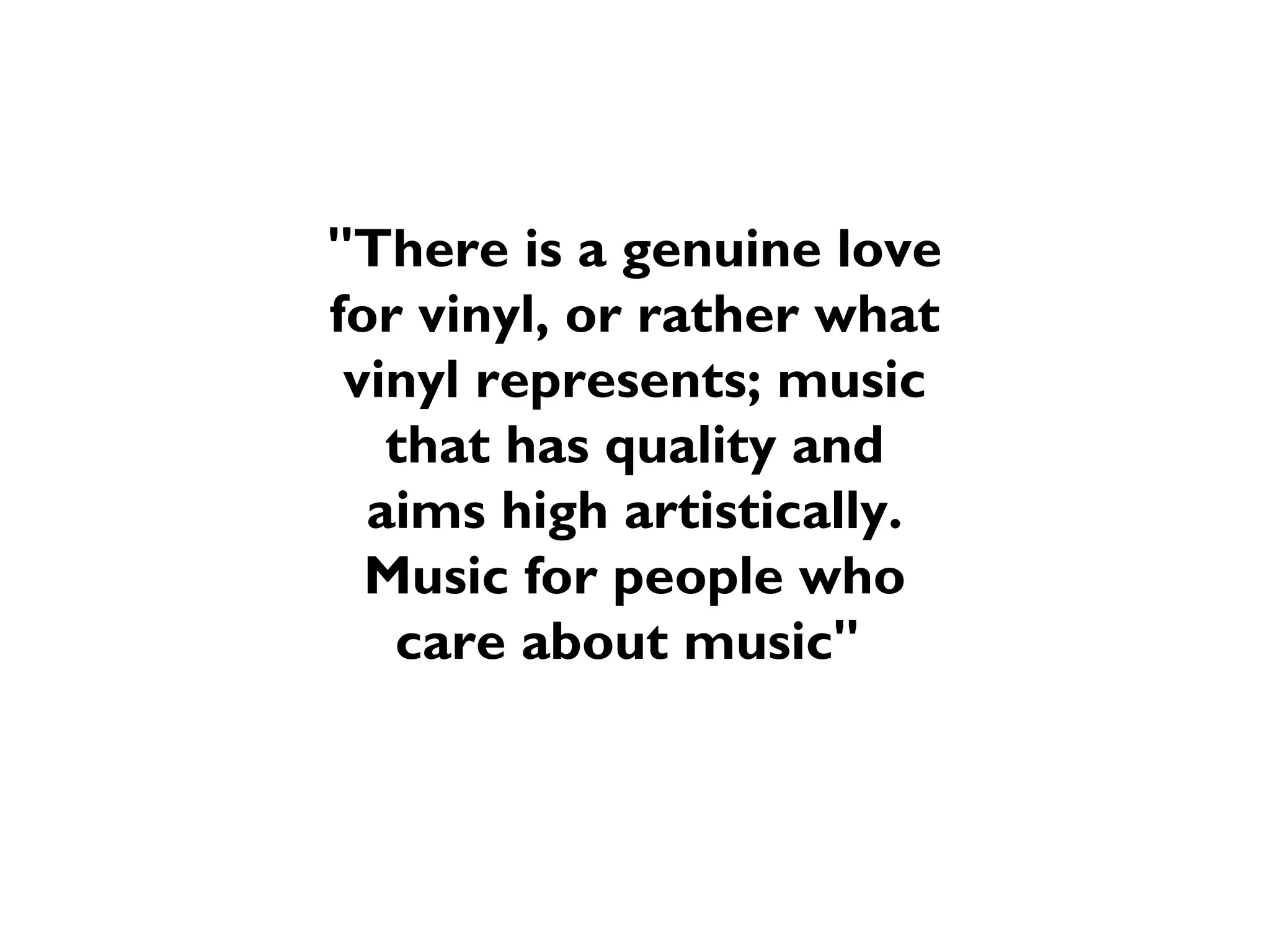 "There is a genuine love
for vinyl, or rather what
vinyl represents; music
that has quality and
aims high artistically.
Music for people who
care about music"

 