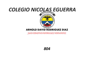 ARNOLD DAVID RODRIGUEZ DIAZ
JUAN SEBASTIAN RODRIGUEZ HERNANDEZ
804
COLEGIO NICOLAS EGUERRA
 