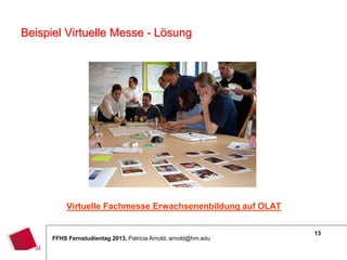 13
FFHS Fernstudientag 2013, Patricia Arnold, arnold@hm.edu
Virtuelle Fachmesse Erwachsenenbildung auf OLAT
Beispiel Virtuelle Messe - Lösung
 