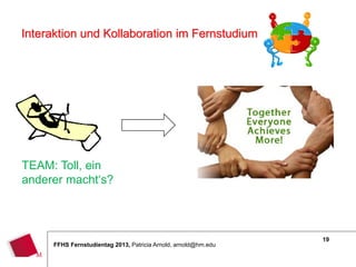 19
FFHS Fernstudientag 2013, Patricia Arnold, arnold@hm.edu
Interaktion und Kollaboration im Fernstudium
TEAM: Toll, ein
anderer macht‘s?
 