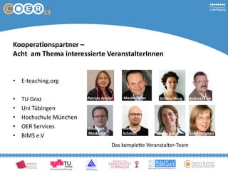 Kooperationspartner –
Acht am Thema interessierte VeranstalterInnen
• E-teaching.org
•
•
•
•
•

TU Graz
Uni Tübingen
Hochschule München
OER Services
BIMS e.V

Patricia Arnold

Martin Ebner

Johannes
Moskaliuk

Markus
Schmidt

Simone Haug

Sandra Schön

Das komplette Veranstalter-Team

Andreas Link

Anne Thillosen

 