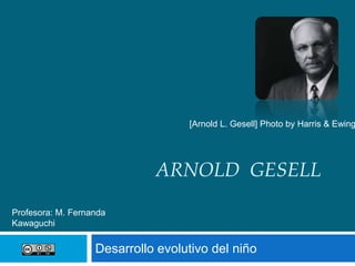 ARNOLD GESELL
Desarrollo evolutivo del niño
[Arnold L. Gesell] Photo by Harris & Ewing
Profesora: M. Fernanda
Kawaguchi
 