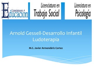 Arnold Gessell-Desarrollo Infantil
Ludoterapia
M.C. Javier Armendáriz Cortez
 