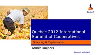 Quebec 2012 International
Summit of Cooperatives
Financing & Capitalization

Arnold Kuijpers
                             Rabobank Nederland
 